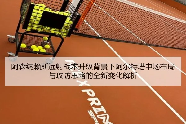 阿森纳赖斯远射战术升级背景下阿尔特塔中场布局与攻防思路的全新变化解析