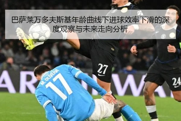 巴萨莱万多夫斯基年龄曲线下进球效率下滑的深度观察与未来走向分析