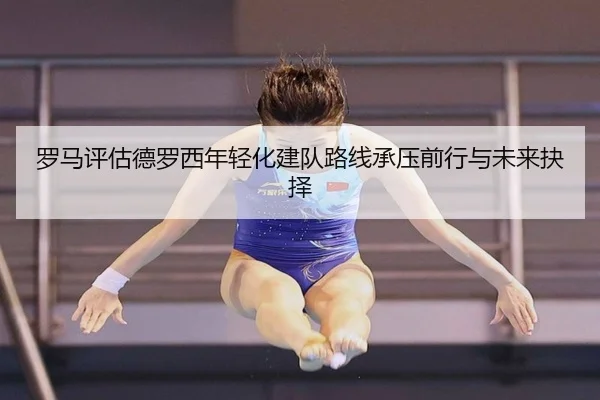 罗马评估德罗西年轻化建队路线承压前行与未来抉择