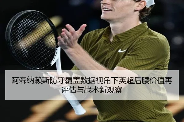 阿森纳赖斯防守覆盖数据视角下英超后腰价值再评估与战术新观察