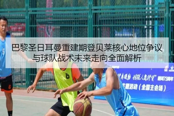 巴黎圣日耳曼重建期登贝莱核心地位争议与球队战术未来走向全面解析