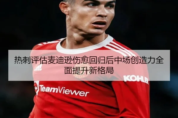 热刺评估麦迪逊伤愈回归后中场创造力全面提升新格局