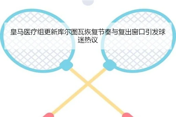 皇马医疗组更新库尔图瓦恢复节奏与复出窗口引发球迷热议