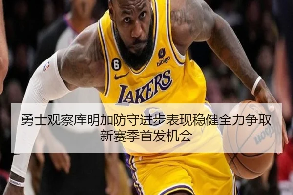 勇士观察库明加防守进步表现稳健全力争取新赛季首发机会